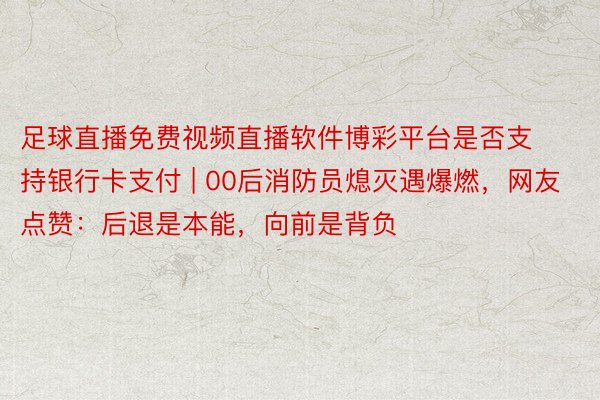 足球直播免费视频直播软件博彩平台是否支持银行卡支付 | 00后消防员熄灭遇爆燃，网友点赞：后退是本能，向前是背负