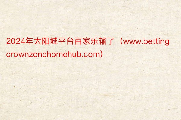 2024年太阳城平台百家乐输了（www.bettingcrownzonehomehub.com）