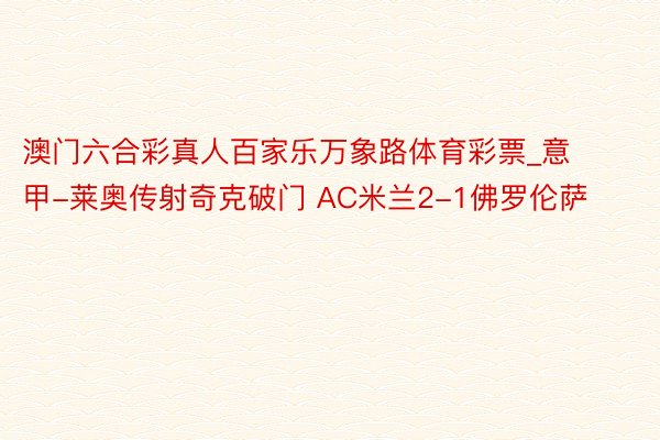 澳门六合彩真人百家乐万象路体育彩票_意甲-莱奥传射奇克破门 AC米兰2-1佛罗伦萨