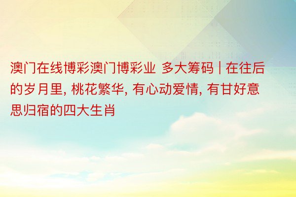 澳门在线博彩澳门博彩业 多大筹码 | 在往后的岁月里, 桃花繁华, 有心动爱情, 有甘好意思归宿的四大生肖