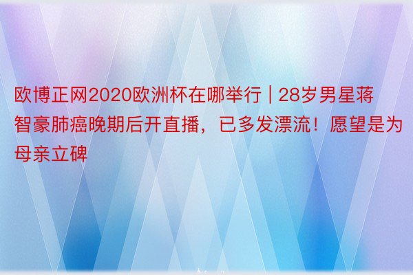 欧博正网2020欧洲杯在哪举行 | 28岁男星蒋智豪肺癌晚期后开直播，已多发漂流！愿望是为母亲立碑