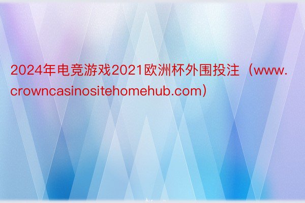 2024年电竞游戏2021欧洲杯外围投注（www.crowncasinositehomehub.com）