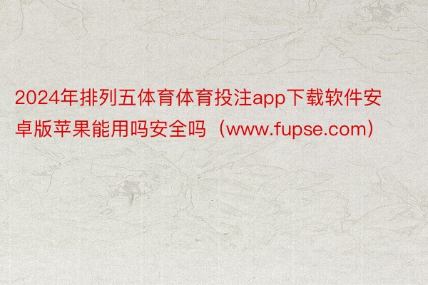 2024年排列五体育体育投注app下载软件安卓版苹果能用吗安全吗（www.fupse.com）