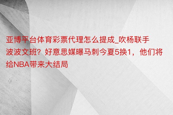 亚博平台体育彩票代理怎么提成_吹杨联手波波文班？好意思媒曝马刺今夏5换1，他们将给NBA带来大结局