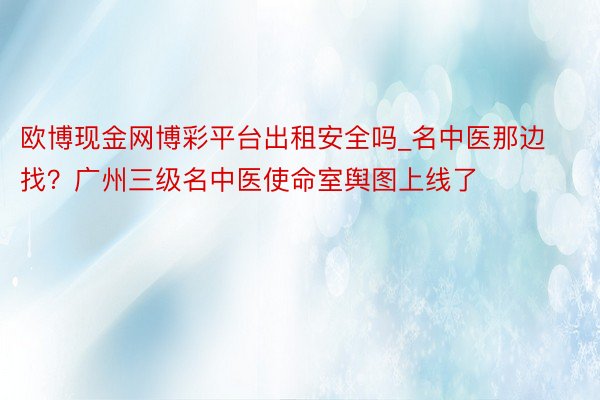 欧博现金网博彩平台出租安全吗_名中医那边找？广州三级名中医使命室舆图上线了