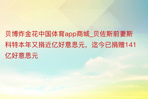 贝博炸金花中国体育app商城_贝佐斯前妻斯科特本年又捐近亿好意思元，迄今已捐赠141亿好意思元