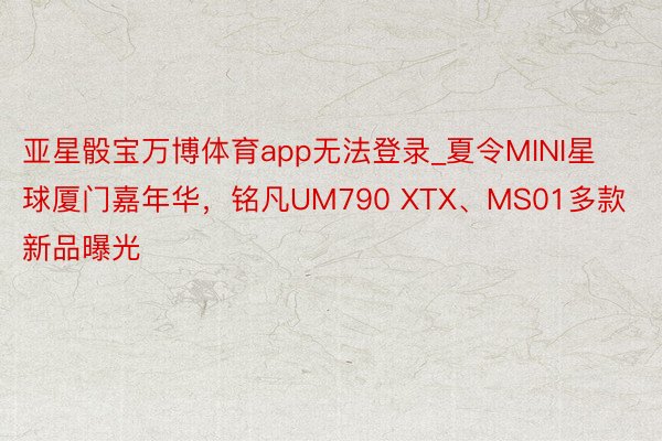 亚星骰宝万博体育app无法登录_夏令MINI星球厦门嘉年华，铭凡UM790 XTX、MS01多款新品曝光