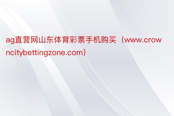 ag直营网山东体育彩票手机购买（www.crowncitybettingzone.com）