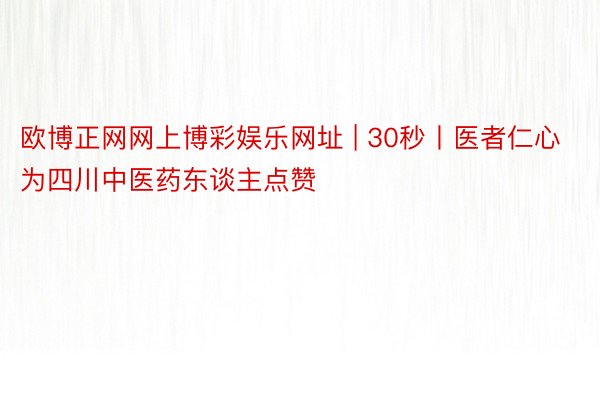 欧博正网网上博彩娱乐网址 | 30秒丨医者仁心 为四川中医药东谈主点赞