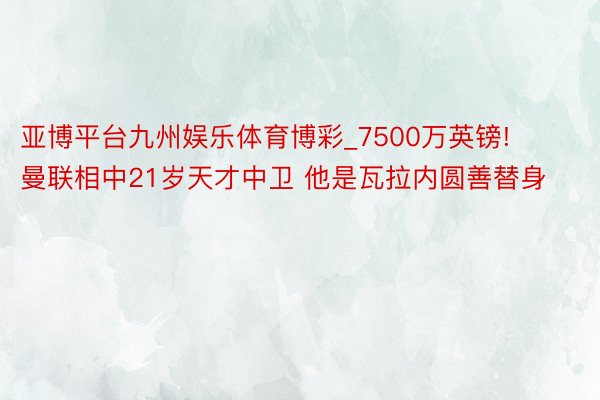 亚博平台九州娱乐体育博彩_7500万英镑! 曼联相中21岁天才中卫 他是瓦拉内圆善替身