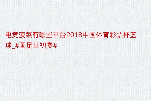 电竞菠菜有哪些平台2018中国体育彩票杯篮球_#国足世初赛#