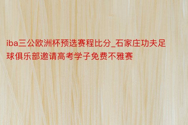 iba三公欧洲杯预选赛程比分_石家庄功夫足球俱乐部邀请高考学子免费不雅赛