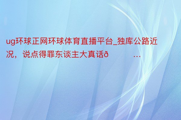 ug环球正网环球体育直播平台_独库公路近况，说点得罪东谈主大真话😅…