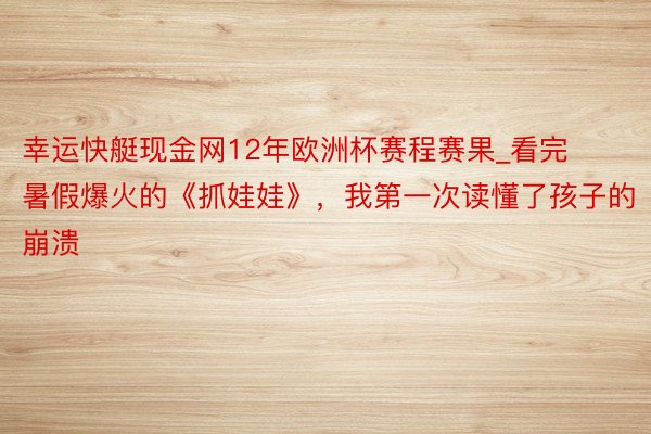 幸运快艇现金网12年欧洲杯赛程赛果_看完暑假爆火的《抓娃娃》，我第一次读懂了孩子的崩溃