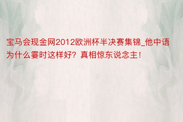 宝马会现金网2012欧洲杯半决赛集锦_他中语为什么霎时这样好？真相惊东说念主！