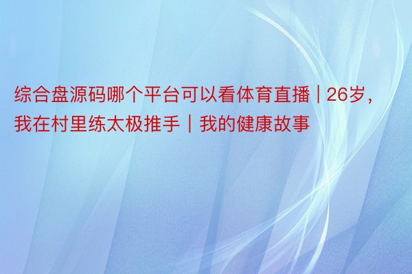 综合盘源码哪个平台可以看体育直播 | 26岁，我在村里练太极推手｜我的健康故事