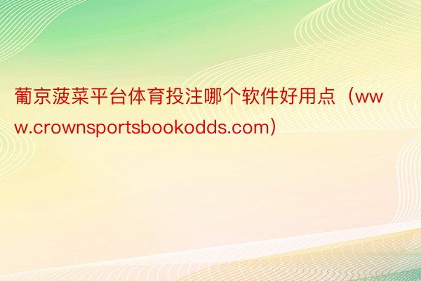 葡京菠菜平台体育投注哪个软件好用点（www.crownsportsbookodds.com）