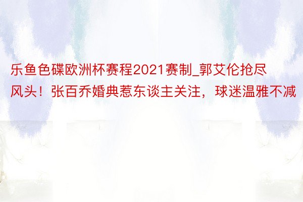 乐鱼色碟欧洲杯赛程2021赛制_郭艾伦抢尽风头！张百乔婚典惹东谈主关注，球迷温雅不减