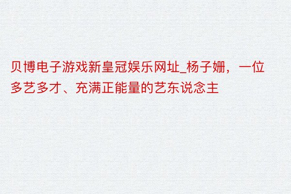 贝博电子游戏新皇冠娱乐网址_杨子姗，一位多艺多才、充满正能量的艺东说念主