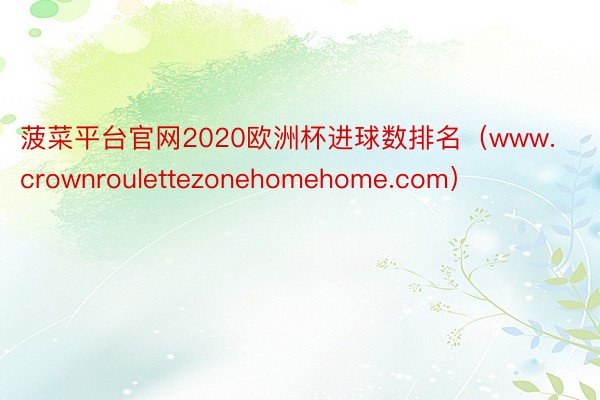 菠菜平台官网2020欧洲杯进球数排名（www.crownroulettezonehomehome.com）