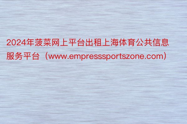 2024年菠菜网上平台出租上海体育公共信息服务平台（www.empresssportszone.com）