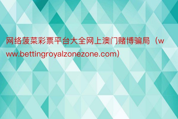 网络菠菜彩票平台大全网上澳门赌博骗局（www.bettingroyalzonezone.com）