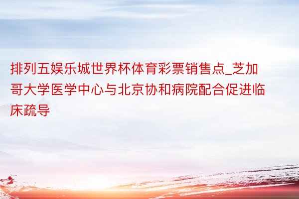 排列五娱乐城世界杯体育彩票销售点_芝加哥大学医学中心与北京协和病院配合促进临床疏导