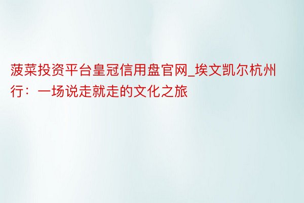 菠菜投资平台皇冠信用盘官网_埃文凯尔杭州行：一场说走就走的文化之旅