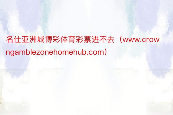 名仕亚洲城博彩体育彩票进不去（www.crowngamblezonehomehub.com）