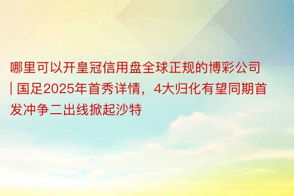 哪里可以开皇冠信用盘全球正规的博彩公司 | 国足2025年首秀详情，4大归化有望同期首发冲争二出线掀起沙特