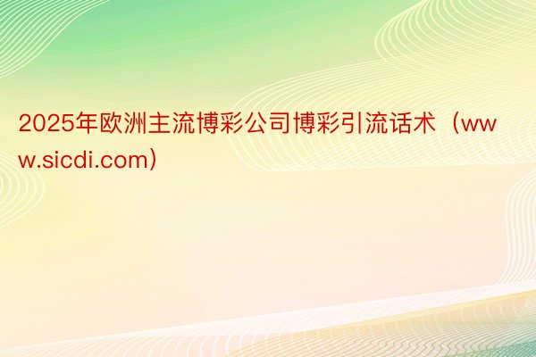 2025年欧洲主流博彩公司博彩引流话术（www.sicdi.com）