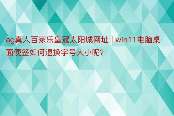 ag真人百家乐皇冠太阳城网址 | win11电脑桌面便签如何退换字号大小呢？