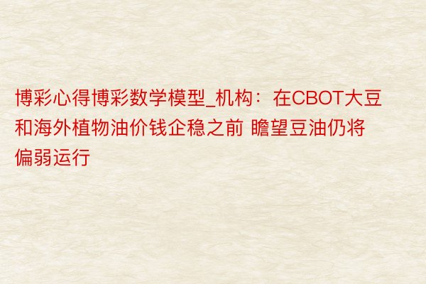 博彩心得博彩数学模型_机构：在CBOT大豆和海外植物油价钱企稳之前 瞻望豆油仍将偏弱运行