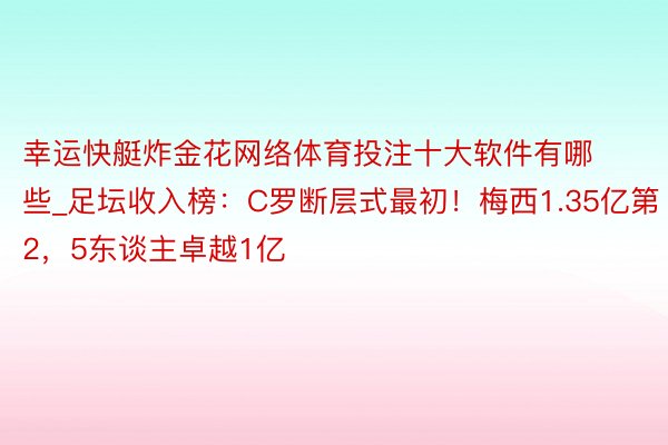 幸运快艇炸金花网络体育投注十大软件有哪些_足坛收入榜:C罗断层式最初!梅西1.35亿第2,5东谈主卓越1亿
